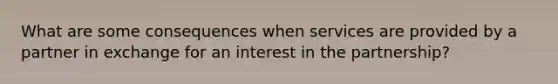 What are some consequences when services are provided by a partner in exchange for an interest in the partnership?