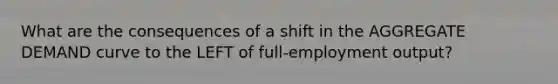 What are the consequences of a shift in the AGGREGATE DEMAND curve to the LEFT of full-employment output?