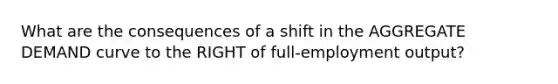 What are the consequences of a shift in the AGGREGATE DEMAND curve to the RIGHT of full-employment output?