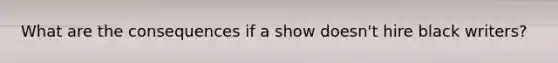 What are the consequences if a show doesn't hire black writers?