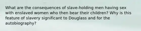 What are the consequences of slave-holding men having sex with enslaved women who then bear their children? Why is this feature of slavery significant to Douglass and for the autobiography?