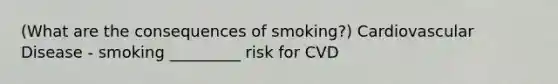 (What are the consequences of smoking?) Cardiovascular Disease - smoking _________ risk for CVD