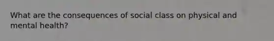 What are the consequences of social class on physical and mental health?