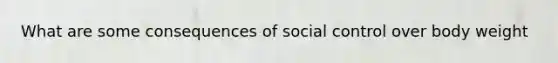 What are some consequences of social control over body weight