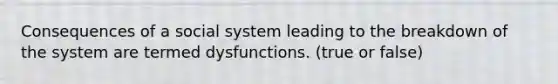 Consequences of a social system leading to the breakdown of the system are termed dysfunctions. (true or false)