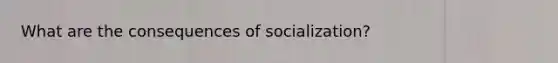 What are the consequences of socialization?