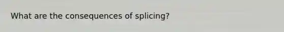 What are the consequences of splicing?