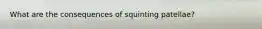 What are the consequences of squinting patellae?