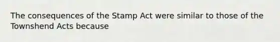 The consequences of the Stamp Act were similar to those of the Townshend Acts because