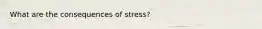 What are the consequences of stress?