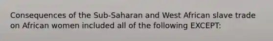 Consequences of the Sub-Saharan and West African slave trade on African women included all of the following EXCEPT: