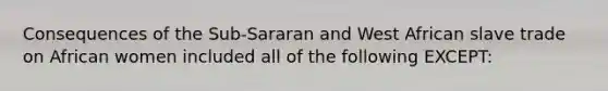 Consequences of the Sub-Sararan and West African slave trade on African women included all of the following EXCEPT: