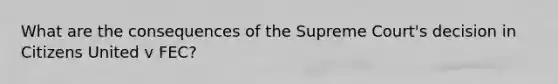 What are the consequences of the Supreme Court's decision in Citizens United v FEC?