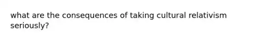 what are the consequences of taking cultural relativism seriously?