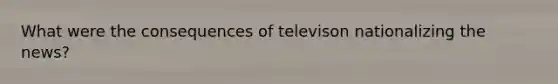 What were the consequences of televison nationalizing the news?