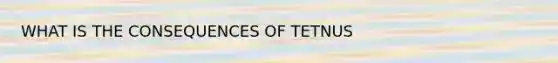 WHAT IS THE CONSEQUENCES OF TETNUS