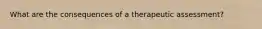 What are the consequences of a therapeutic assessment?
