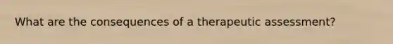 What are the consequences of a therapeutic assessment?