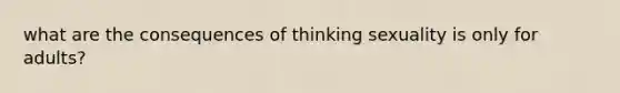 what are the consequences of thinking sexuality is only for adults?