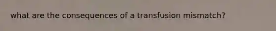 what are the consequences of a transfusion mismatch?