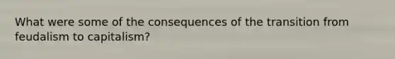 What were some of the consequences of the transition from feudalism to capitalism?