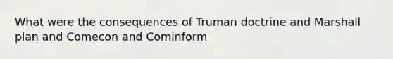 What were the consequences of Truman doctrine and Marshall plan and Comecon and Cominform