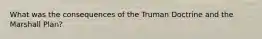 What was the consequences of the Truman Doctrine and the Marshall Plan?