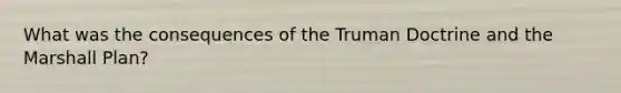 What was the consequences of the Truman Doctrine and the Marshall Plan?