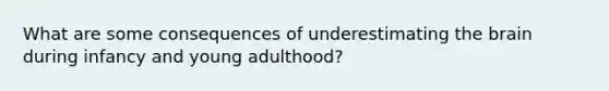 What are some consequences of underestimating the brain during infancy and young adulthood?