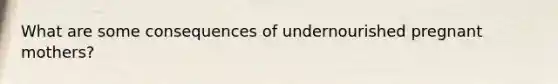 What are some consequences of undernourished pregnant mothers?