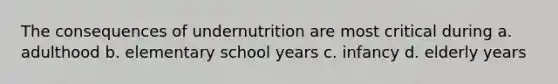 The consequences of undernutrition are most critical during a. adulthood b. elementary school years c. infancy d. elderly years