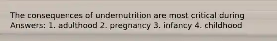 The consequences of undernutrition are most critical during Answers: 1. adulthood 2. pregnancy 3. infancy 4. childhood