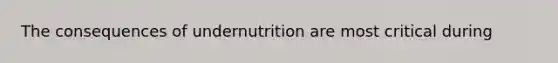 The consequences of undernutrition are most critical during