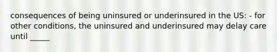 consequences of being uninsured or underinsured in the US: - for other conditions, the uninsured and underinsured may delay care until _____