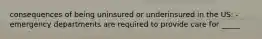 consequences of being uninsured or underinsured in the US: - emergency departments are required to provide care for _____