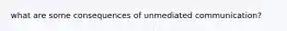 what are some consequences of unmediated communication?