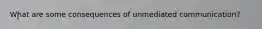 What are some consequences of unmediated communication?