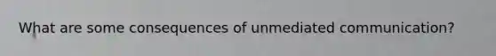 What are some consequences of unmediated communication?