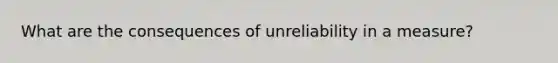 What are the consequences of unreliability in a measure?