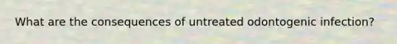 What are the consequences of untreated odontogenic infection?