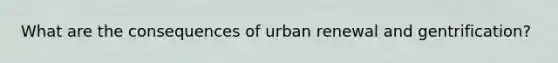 What are the consequences of urban renewal and gentrification?