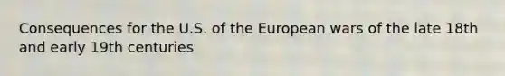 Consequences for the U.S. of the European wars of the late 18th and early 19th centuries