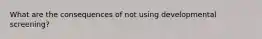 What are the consequences of not using developmental screening?