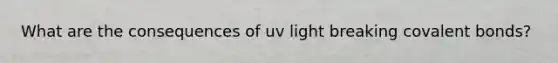 What are the consequences of uv light breaking <a href='https://www.questionai.com/knowledge/kWply8IKUM-covalent-bonds' class='anchor-knowledge'>covalent bonds</a>?