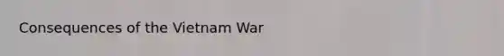 Consequences of <a href='https://www.questionai.com/knowledge/kI7yttZuaP-the-vietnam-war' class='anchor-knowledge'>the vietnam war</a>