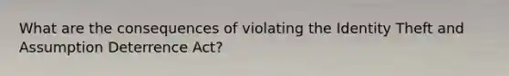 What are the consequences of violating the Identity Theft and Assumption Deterrence Act?