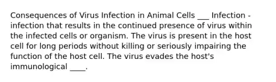 Consequences of Virus Infection in Animal Cells ___ Infection - infection that results in the continued presence of virus within the infected cells or organism. The virus is present in the host cell for long periods without killing or seriously impairing the function of the host cell. The virus evades the host's immunological ____.