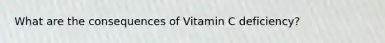 What are the consequences of Vitamin C deficiency?