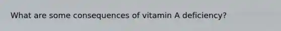 What are some consequences of vitamin A deficiency?