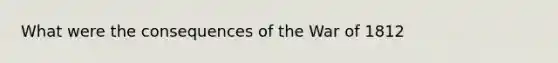 What were the consequences of the War of 1812